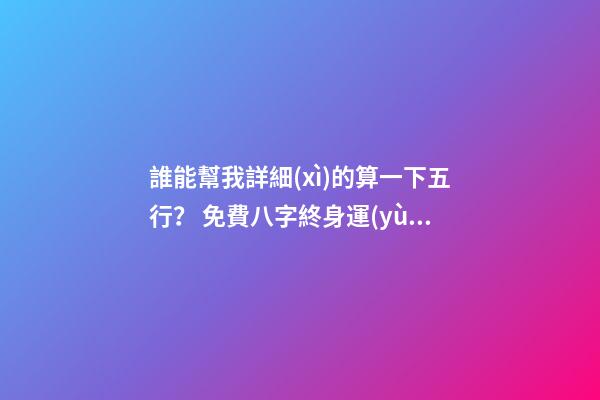 誰能幫我詳細(xì)的算一下五行？ 免費八字終身運(yùn)程詳批算命，生辰八字算命運(yùn)
